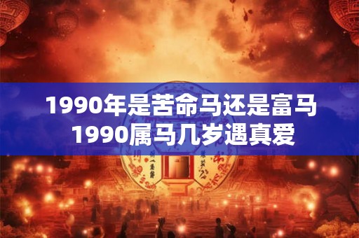 1990年是苦命马还是富马 1990属马几岁遇真爱
