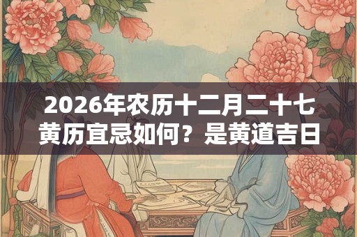 2026年农历十二月二十七黄历宜忌如何？是黄道吉日吗？