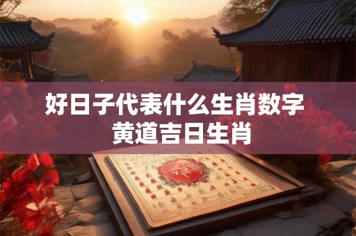 好日子代表什么生肖数字  黄道吉日生肖