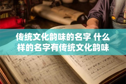 传统文化韵味的名字 什么样的名字有传统文化韵味 传统文化韵味的名字 什么样的名字有传统文化韵味