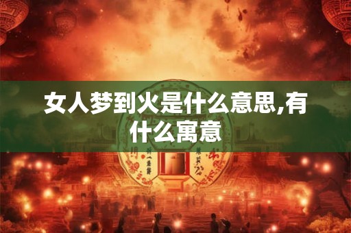 女人梦到火是什么意思,有什么寓意