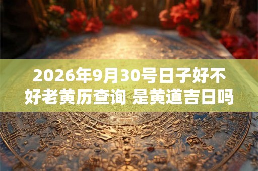 2026年9月30号日子好不好老黄历查询 是黄道吉日吗