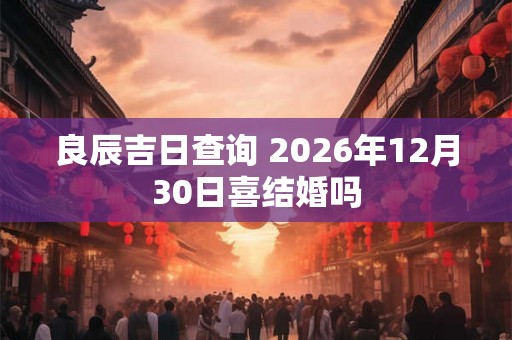 良辰吉日查询 2026年12月30日喜结婚吗