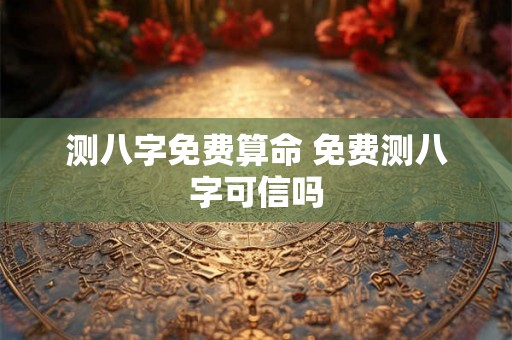 测八字免费算命 免费测八字可信吗 测八字免费算命 免费测八字可信吗