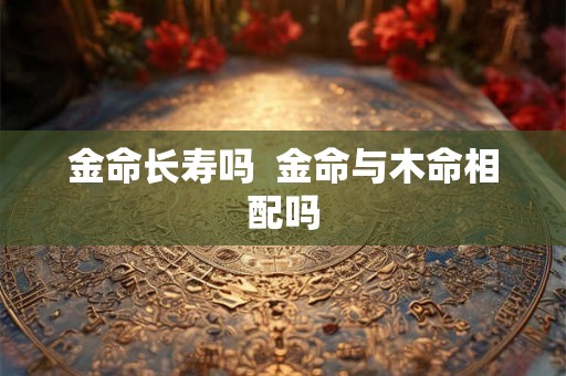 金命长寿吗  金命与木命相配吗