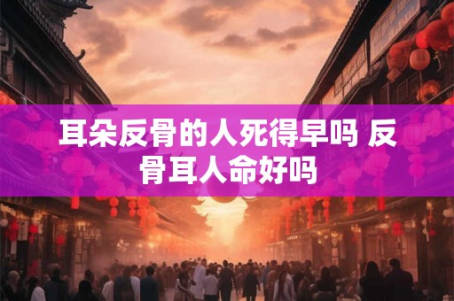 耳朵反骨的人死得早吗 反骨耳人命好吗 耳朵反骨的人死得早吗 反骨耳人命好吗