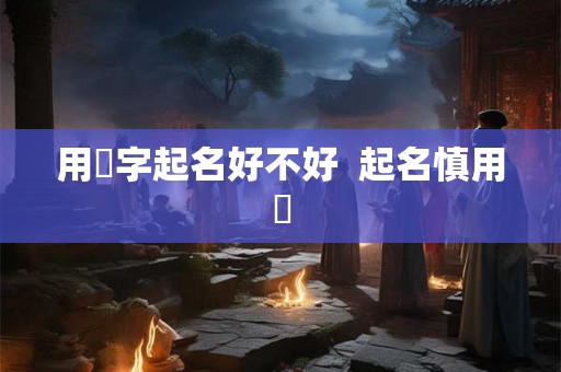用玥字起名好不好  起名慎用玥