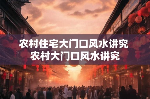 农村住宅大门口风水讲究 农村大门口风水讲究 农村住宅大门口风水讲究 农村大门口风水讲究