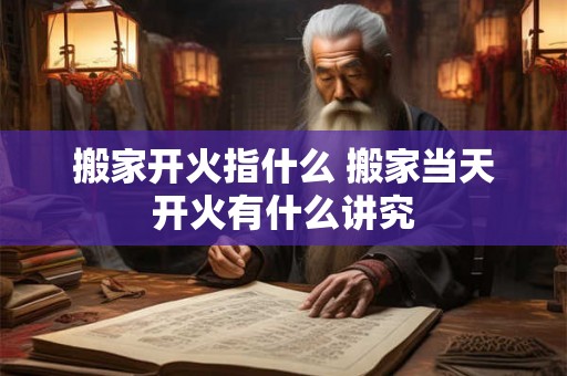 搬家开火指什么 搬家当天开火有什么讲究