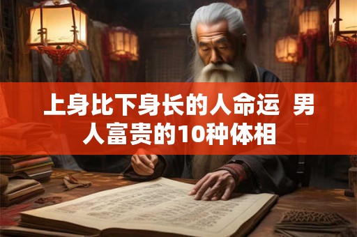 上身比下身长的人命运  男人富贵的10种体相