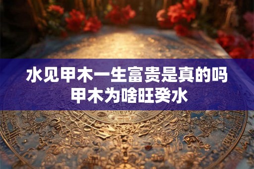 水见甲木一生富贵是真的吗 甲木为啥旺癸水