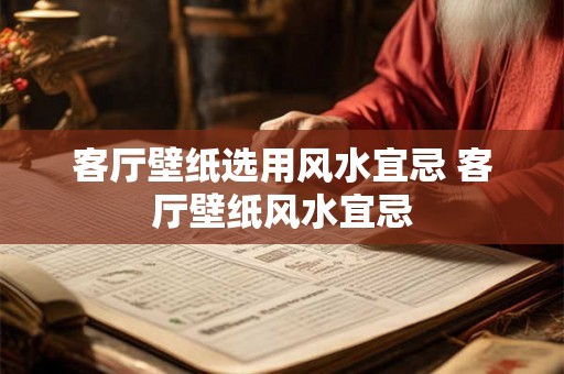 客厅壁纸选用风水宜忌 客厅壁纸风水宜忌