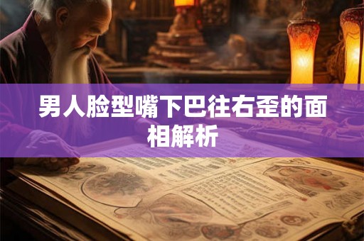 男人脸型嘴下巴往右歪的面相解析