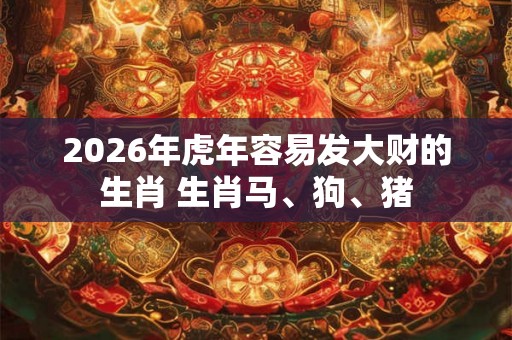 2026年虎年容易发大财的生肖 生肖马、狗、猪