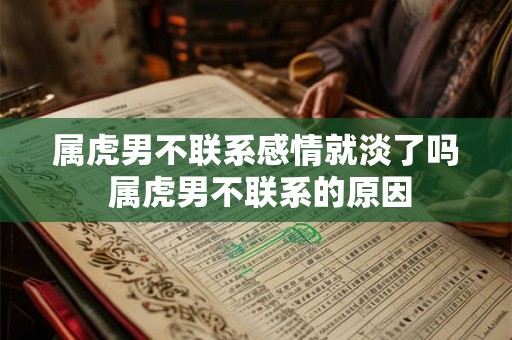 属虎男不联系感情就淡了吗 属虎男不联系的原因 属虎男不联系感情就淡了吗 属虎男不联系的原因