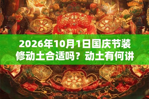 2026年10月1日国庆节装修动土合适吗？动土有何讲究？