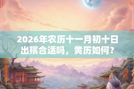 2026年农历十一月初十日出殡合适吗,黄历如何? 2026年农历十一月初十日出殡合适吗,黄历如何?