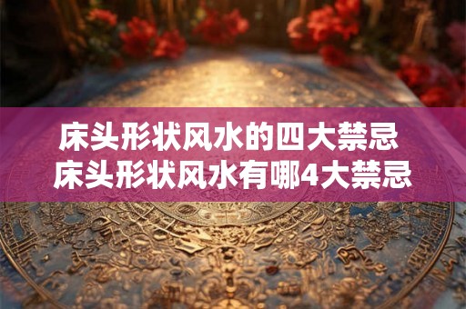 床头形状风水的四大禁忌 床头形状风水有哪4大禁忌