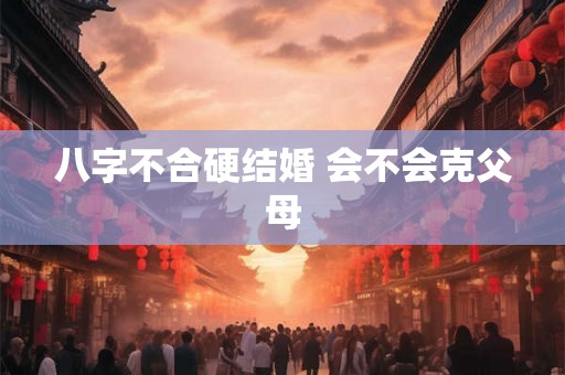 八字不合硬结婚 会不会克父母