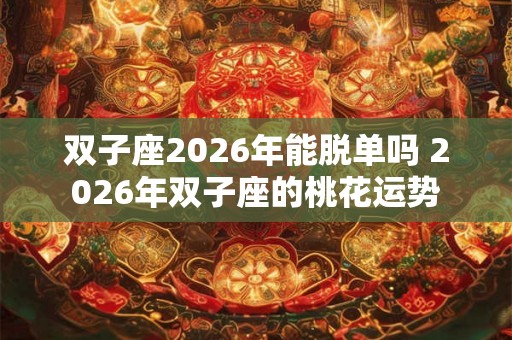 双子座2026年能脱单吗 2026年双子座的桃花运势
