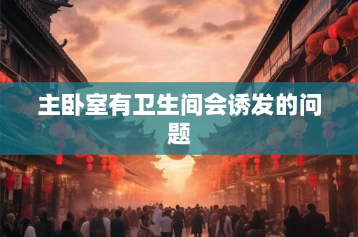 主卧室有卫生间会诱发的问题 主卧室有卫生间会诱发的问题
