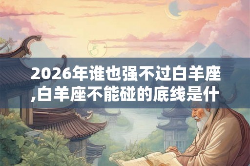 2026年谁也强不过白羊座,白羊座不能碰的底线是什么 2026年谁也强不过白羊座,白羊座不能碰的底线是什么