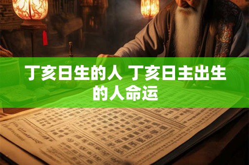丁亥日生的人 丁亥日主出生的人命运