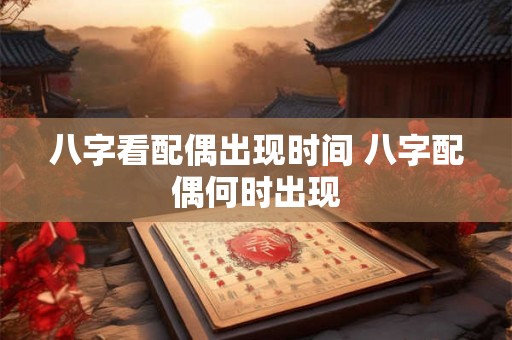 八字看配偶出现时间 八字配偶何时出现