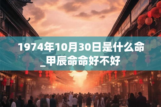 1974年10月30日是什么命_甲辰命命好不好