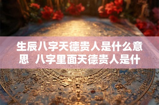 生辰八字天德贵人是什么意思  八字里面天德贵人是什么意思