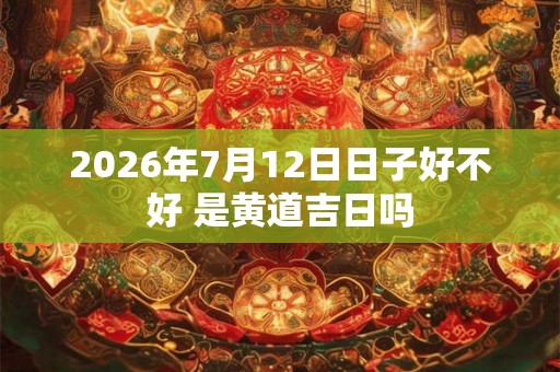 2026年7月12日日子好不好 是黄道吉日吗