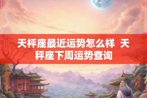 天枰座最近运势怎么样  天秤座下周运势查询