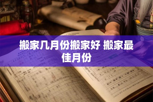 搬家几月份搬家好 搬家最佳月份