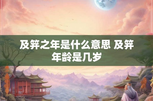 及笄之年是什么意思 及笄年龄是几岁