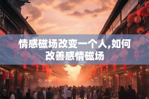 情感磁场改变一个人,如何改善感情磁场
