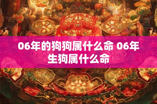 06年的狗狗属什么命 06年生狗属什么命