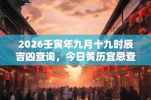 2026壬寅年九月十九时辰吉凶查询，今日黄历宜忌查询