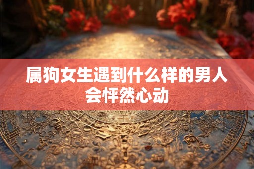 属狗女生遇到什么样的男人会怦然心动