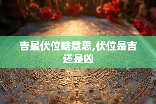 吉星伏位啥意思,伏位是吉还是凶