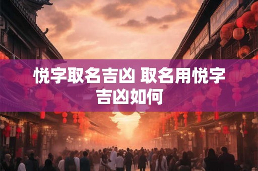 悦字取名吉凶 取名用悦字吉凶如何