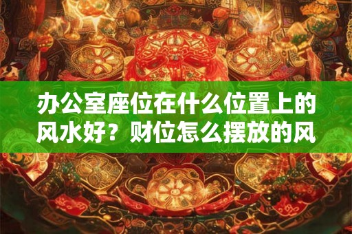 办公室座位在什么位置上的风水好?财位怎么摆放的风水好? 办公室座位在什么位置上的风水好?财位怎么摆放的风水好?