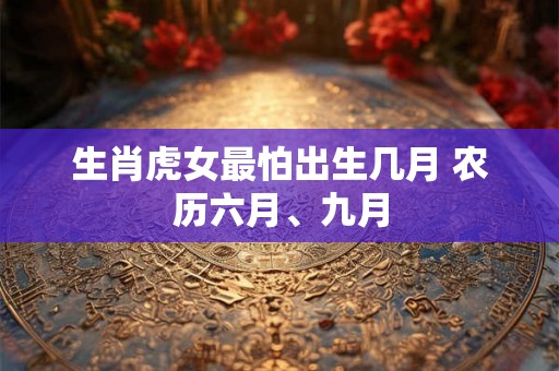 生肖虎女最怕出生几月 农历六月、九月