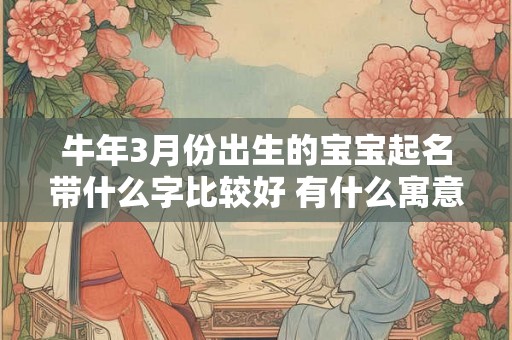 牛年3月份出生的宝宝起名带什么字比较好 有什么寓意 牛年3月份出生的宝宝起名带什么字比较好 有什么寓意