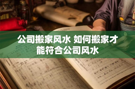 公司搬家风水 如何搬家才能符合公司风水