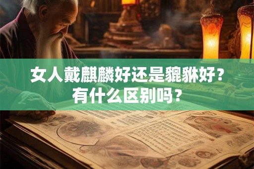 女人戴麒麟好还是貔貅好？有什么区别吗？