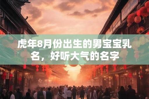 虎年8月份出生的男宝宝乳名，好听大气的名字