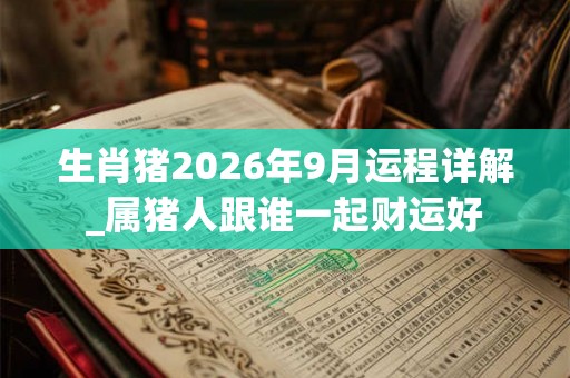 生肖猪2026年9月运程详解_属猪人跟谁一起财运好