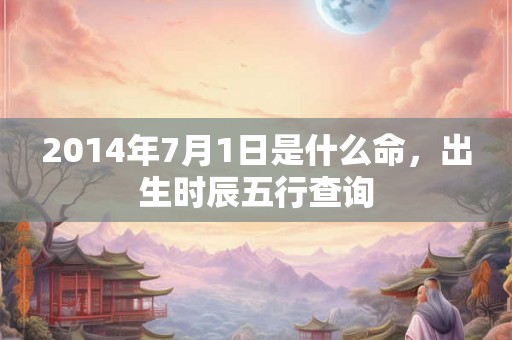 2014年7月1日是什么命,出生时辰五行查询 2014年7月1日是什么命,出生时辰五行查询