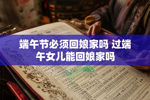 端午节必须回娘家吗 过端午女儿能回娘家吗