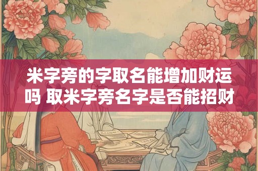 米字旁的字取名能增加财运吗 取米字旁名字是否能招财纳福